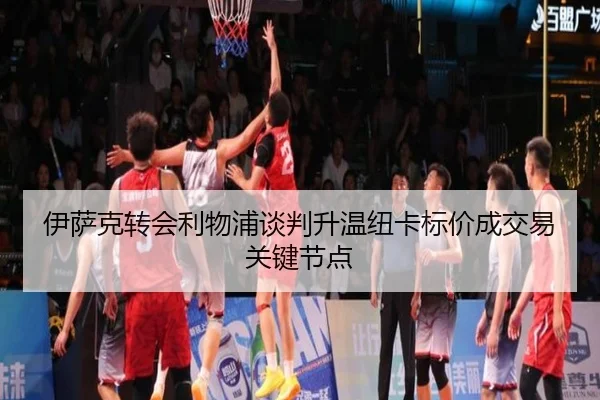 伊萨克转会利物浦谈判升温纽卡标价成交易关键节点